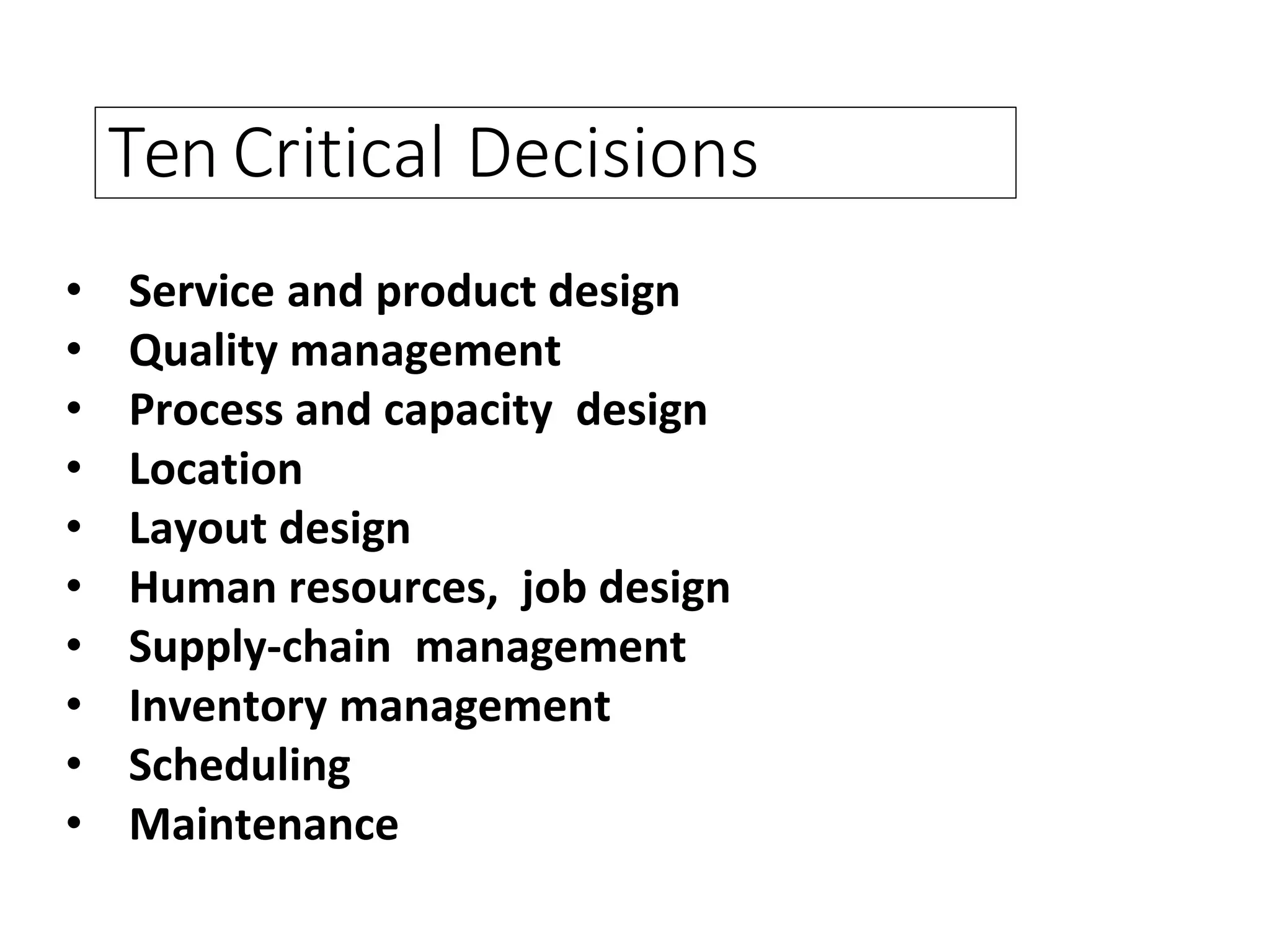 • Service and product design
• Quality management
• Process and capacity design
• Location
• Layout design
• Human resources, job design
• Supply-chain management
• Inventory management
• Scheduling
• Maintenance
Ten Critical Decisions
 
