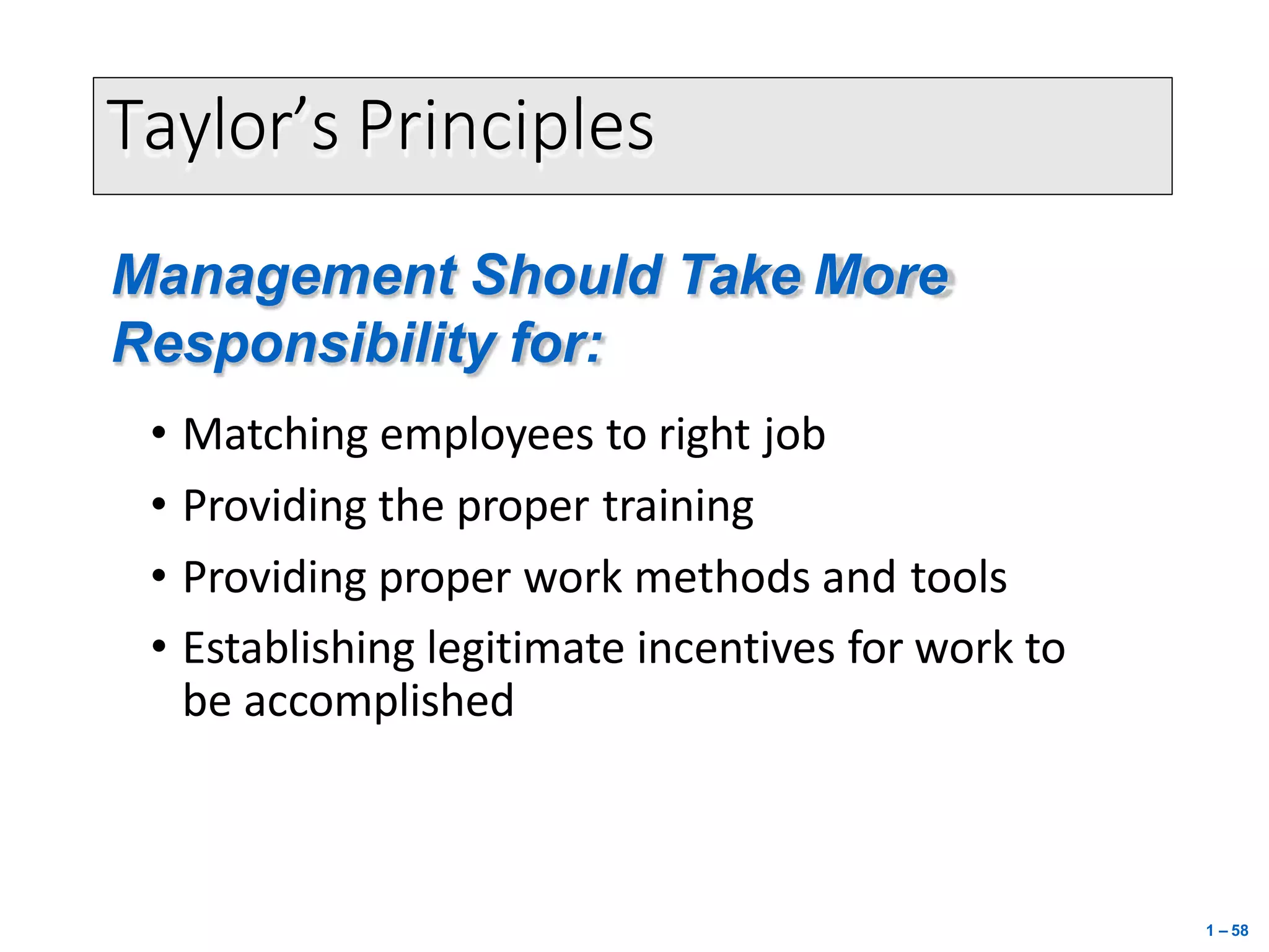 Taylor’s Principles
Management Should Take More
Responsibility for:
• Matching employees to right job
• Providing the proper training
• Providing proper work methods and tools
• Establishing legitimate incentives for work to
be accomplished
1 – 58
 