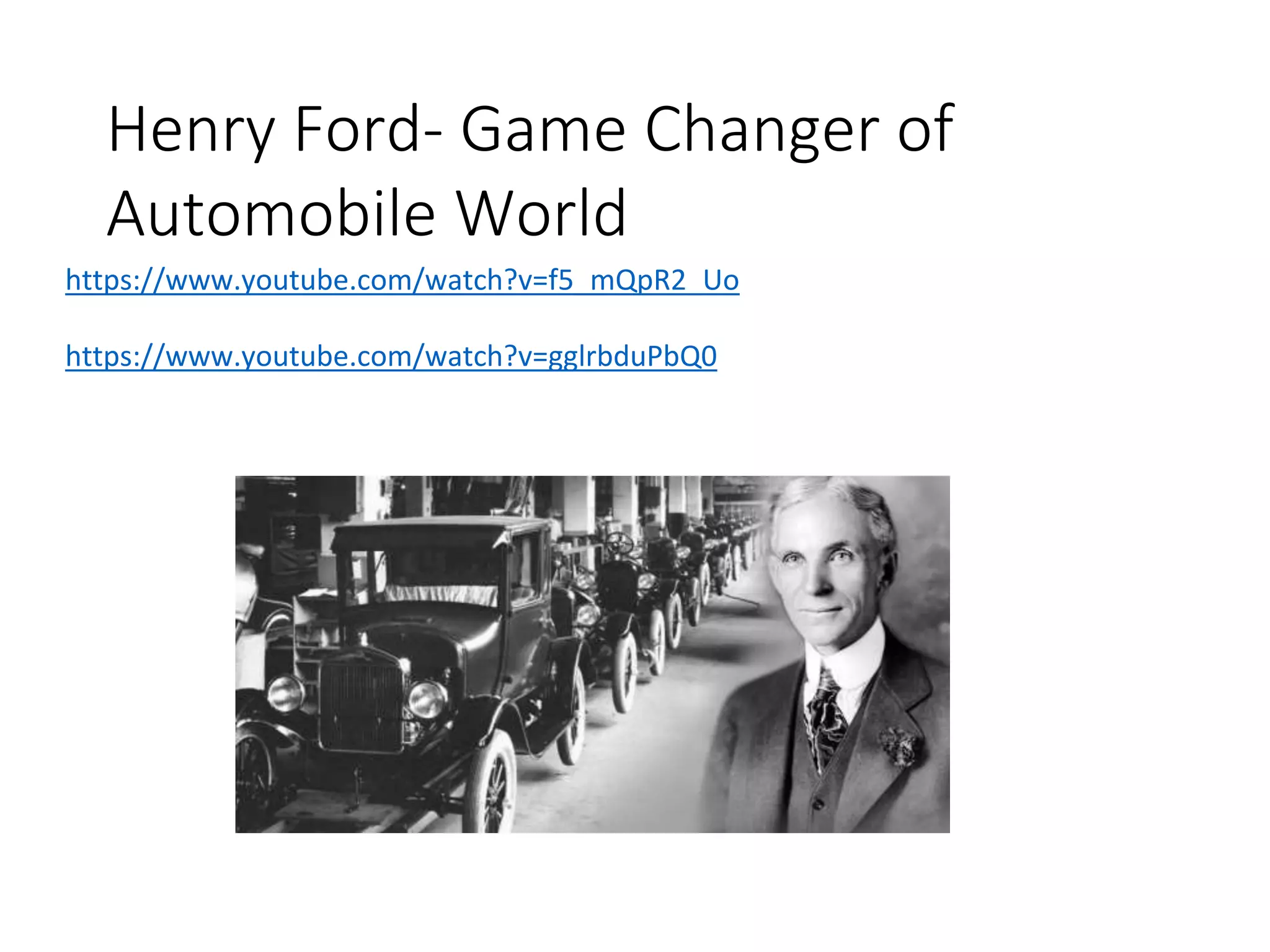 Henry Ford- Game Changer of
Automobile World
https://www.youtube.com/watch?v=f5_mQpR2_Uo
https://www.youtube.com/watch?v=gglrbduPbQ0
 