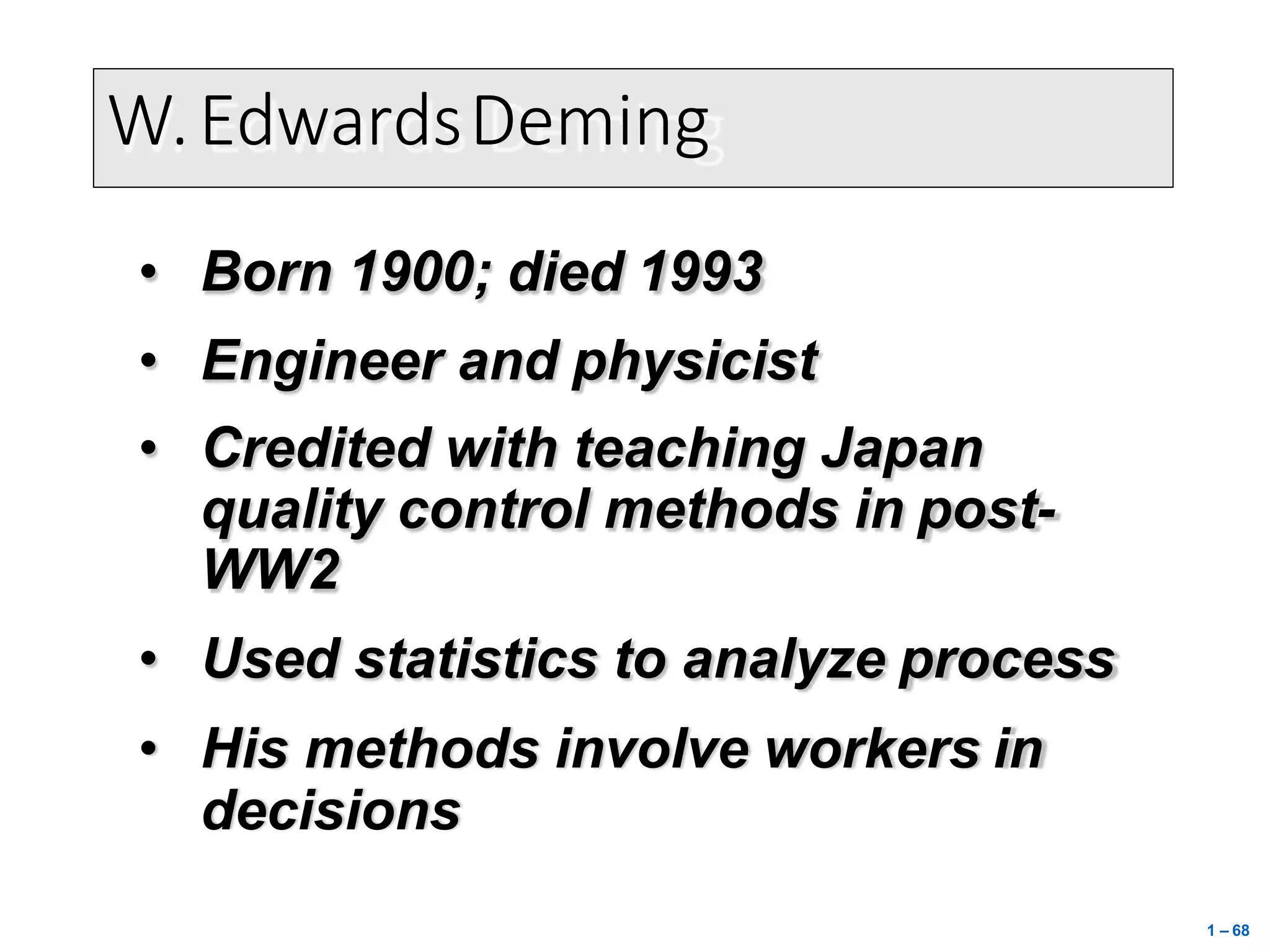 W.EdwardsDeming
• Born 1900; died 1993
• Engineer and physicist
• Credited with teaching Japan
quality control methods in post-
WW2
• Used statistics to analyze process
• His methods involve workers in
decisions
1 – 68
 