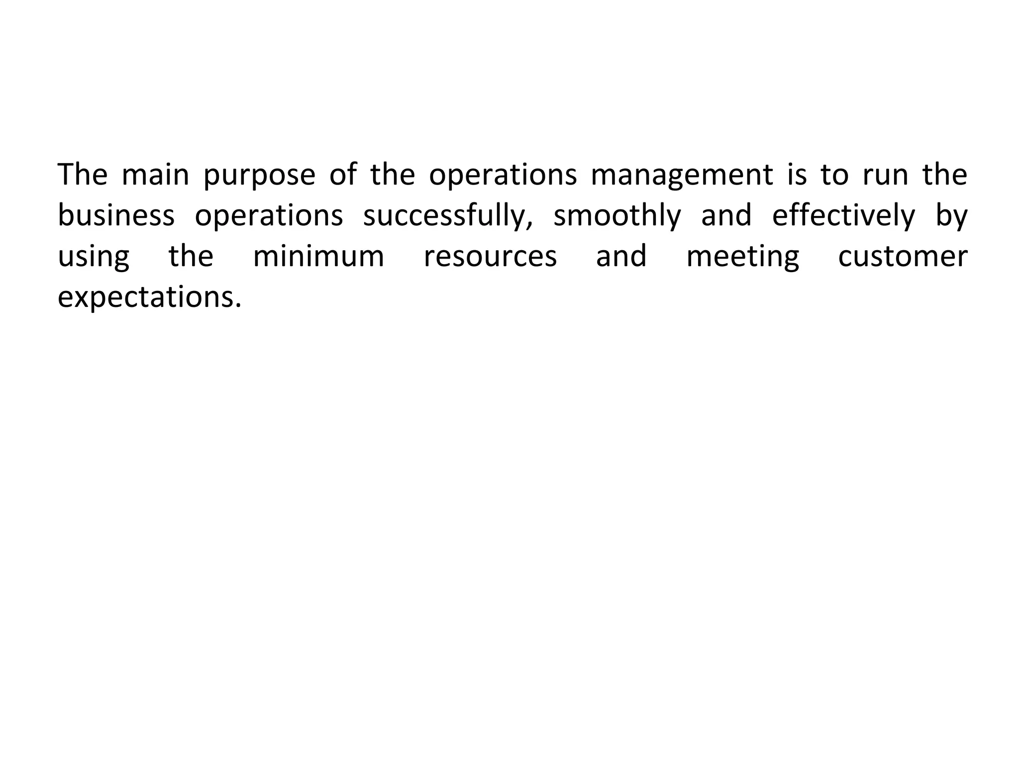 The main purpose of the operations management is to run the
business operations successfully, smoothly and effectively by
using the minimum resources and meeting customer
expectations.
 