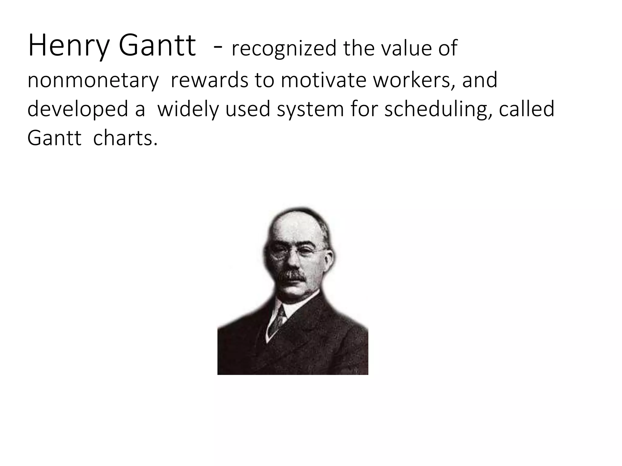 Henry Gantt - recognized the value of
nonmonetary rewards to motivate workers, and
developed a widely used system for scheduling, called
Gantt charts.
 