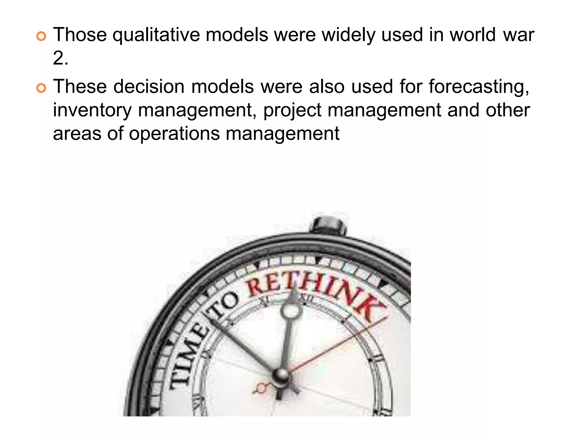  Those qualitative models were widely used in world war
2.
 These decision models were also used for forecasting,
inventory management, project management and other
areas of operations management
 
