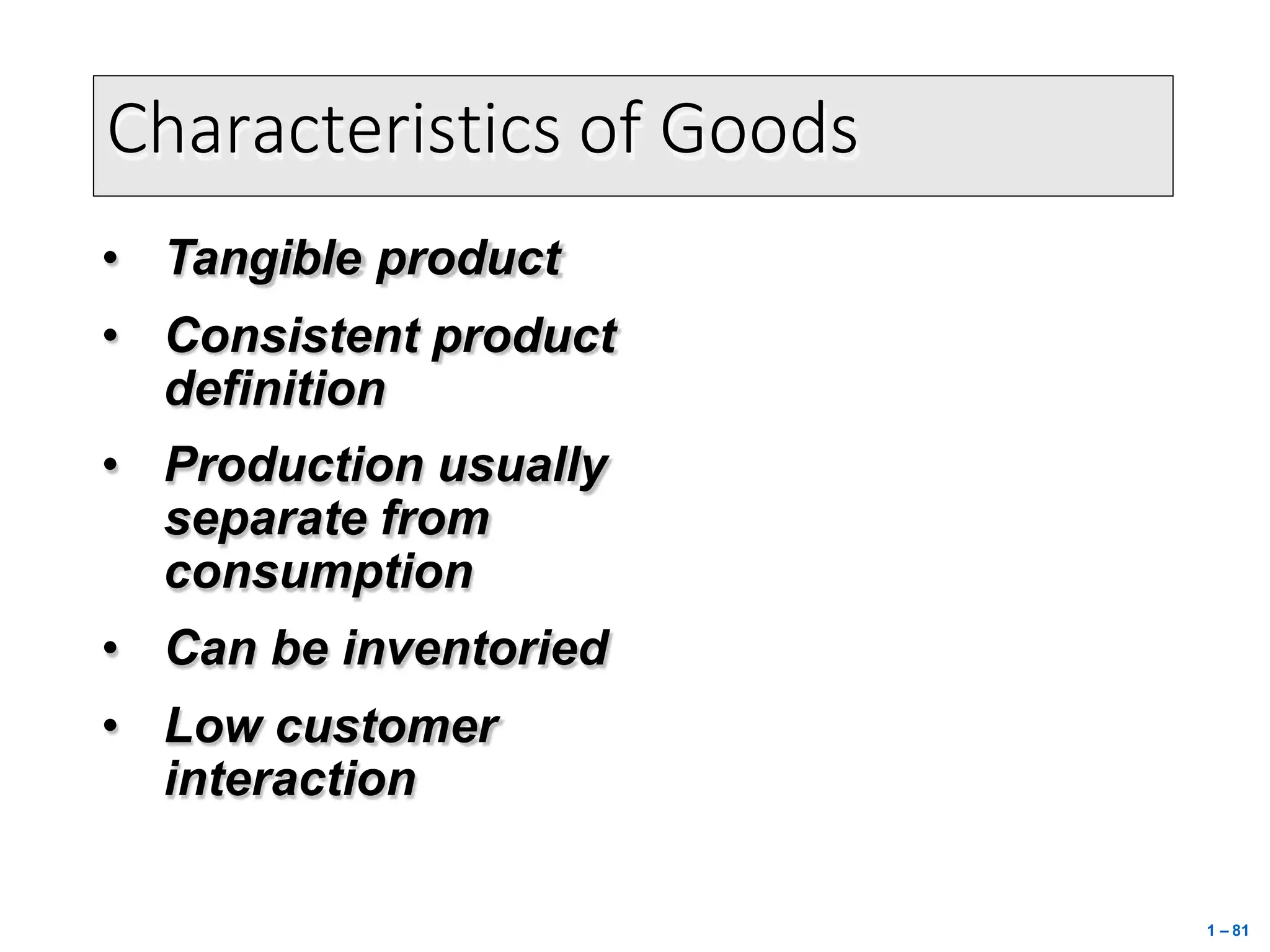 Characteristics of Goods
• Tangible product
• Consistent product
definition
• Production usually
separate from
consumption
• Can be inventoried
• Low customer
interaction
1 – 81
 