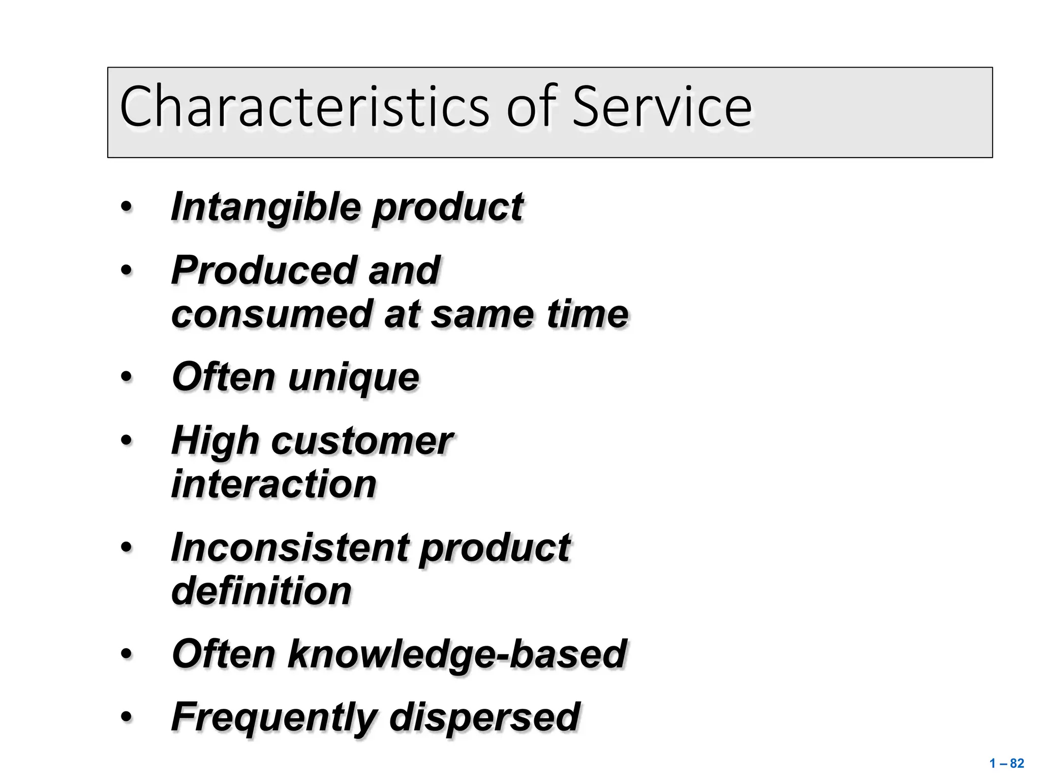 Characteristics of Service
• Intangible product
• Produced and
consumed at same time
• Often unique
• High customer
interaction
• Inconsistent product
definition
• Often knowledge-based
• Frequently dispersed
1 – 82
 