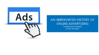 AN ABBREVIATED HISTORY OF
ONLINE ADVERTISING
Curated and Compiled
by Yoli Chisholm
 