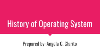 History of Operating System
Prepared by: Angela C. Clarito
 