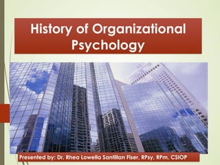 History of Organizational
Psychology
Presented by: Dr. Rhea Lowella Santillan Fiser, RPsy, RPm, CSIOP
 