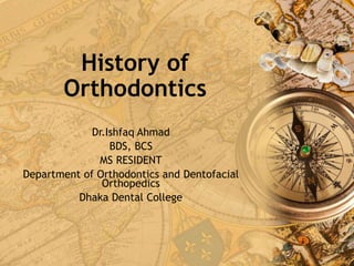 History of
Orthodontics
Dr.Ishfaq Ahmad
BDS, BCS
MS RESIDENT
Department of Orthodontics and Dentofacial
Orthopedics
Dhaka Dental College
 