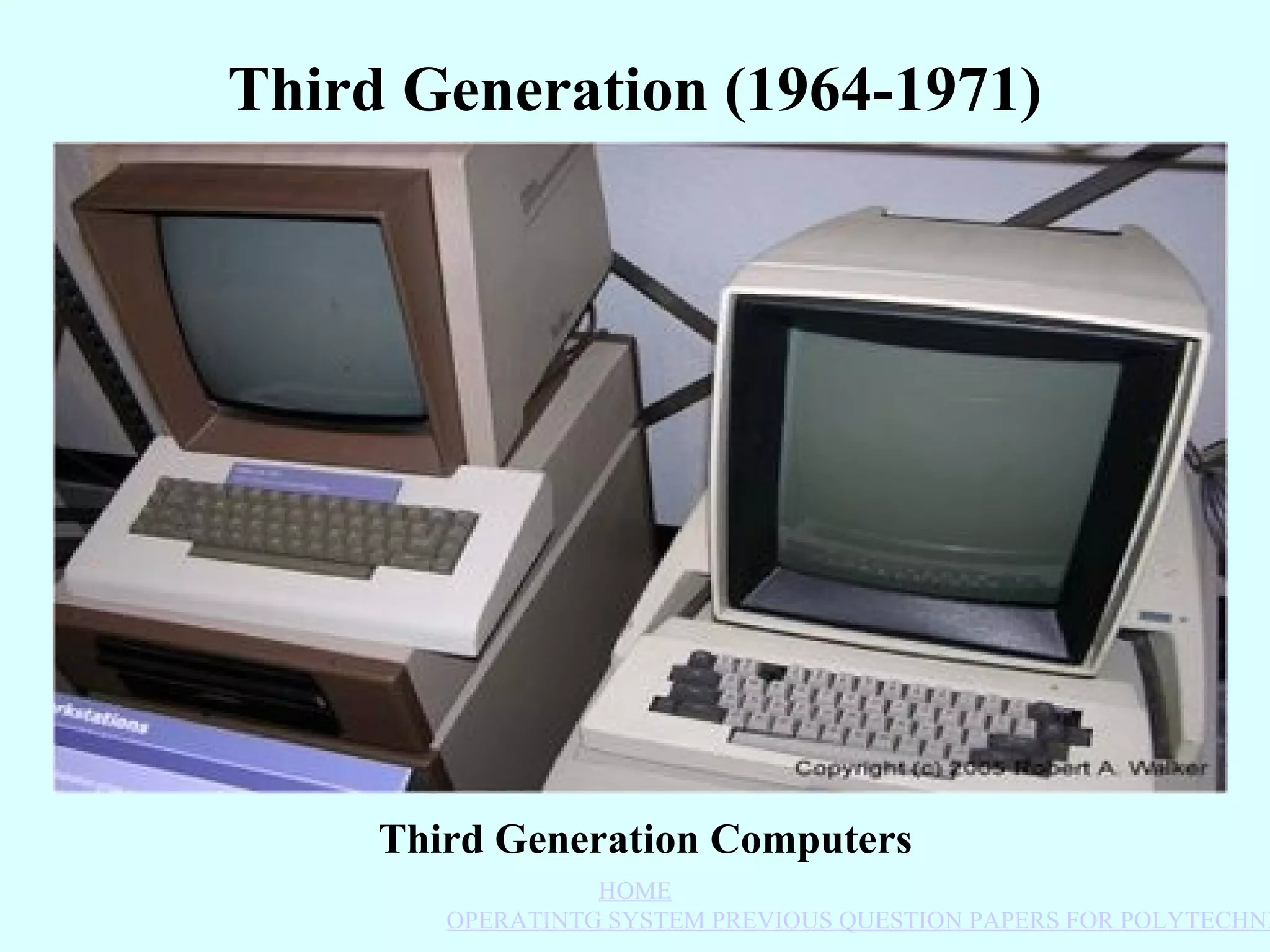 Third Generation (1964-1971)




     Third Generation Computers
                  HOME
        OPERATINTG SYSTEM PREVIOUS QUESTION PAPERS FOR POLYTECHNI
 