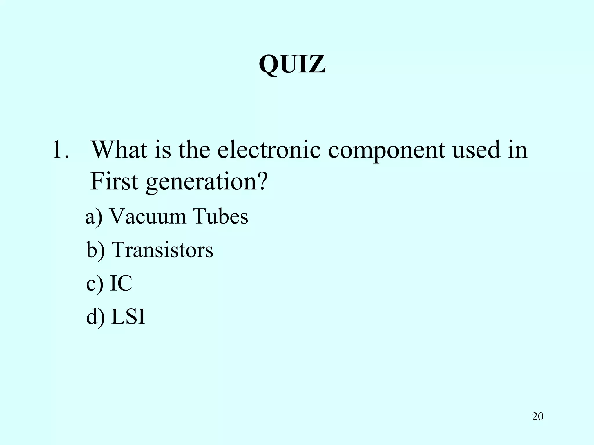 QUIZ


1. What is the electronic component used in
   First generation?
   a) Vacuum Tubes
   b) Transistors
   c) IC
   d) LSI



                                              20
 