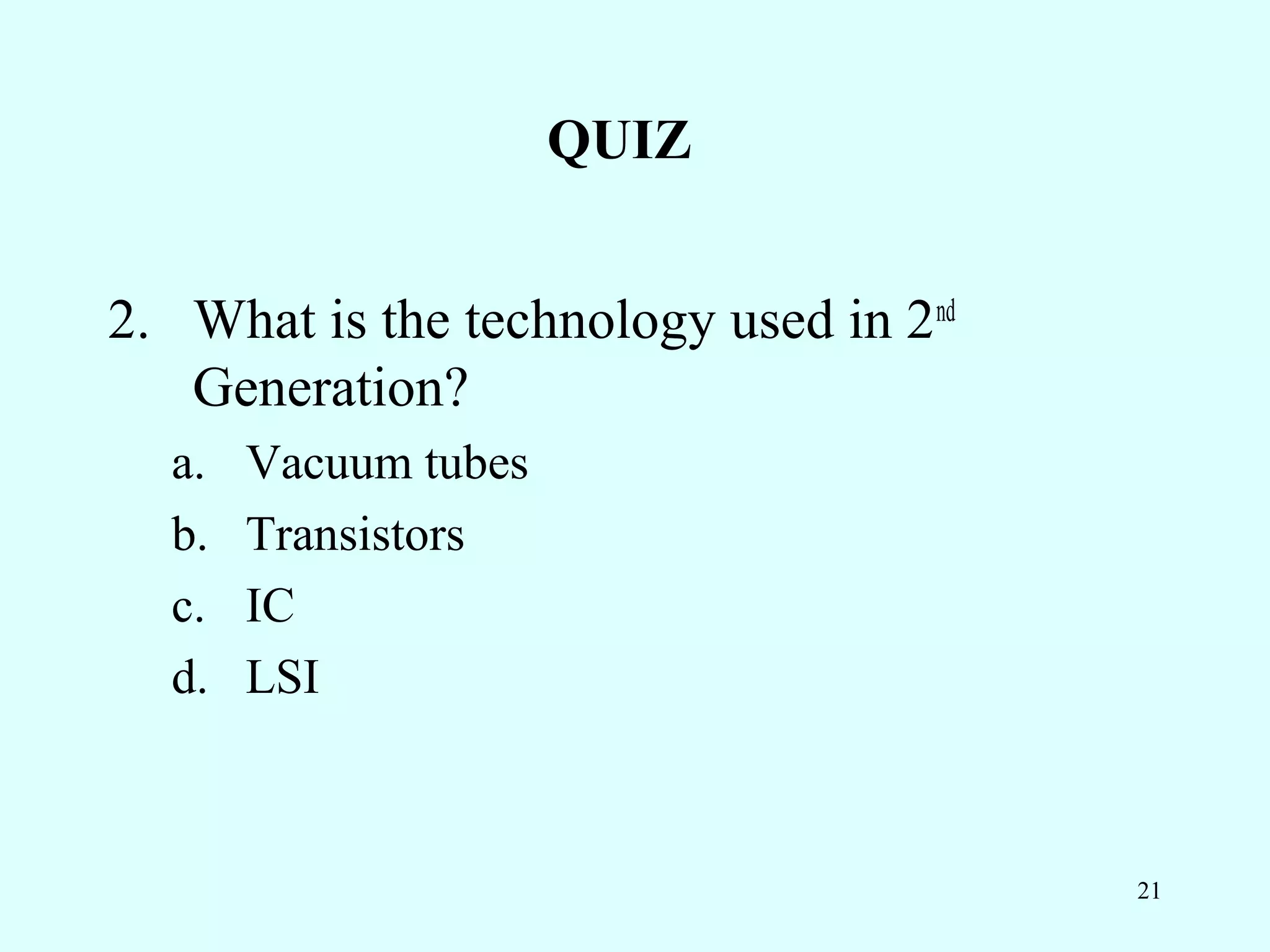 QUIZ


2. What is the technology used in 2nd
   Generation?
  a.   Vacuum tubes
  b.   Transistors
  c.   IC
  d.   LSI



                                        21
 