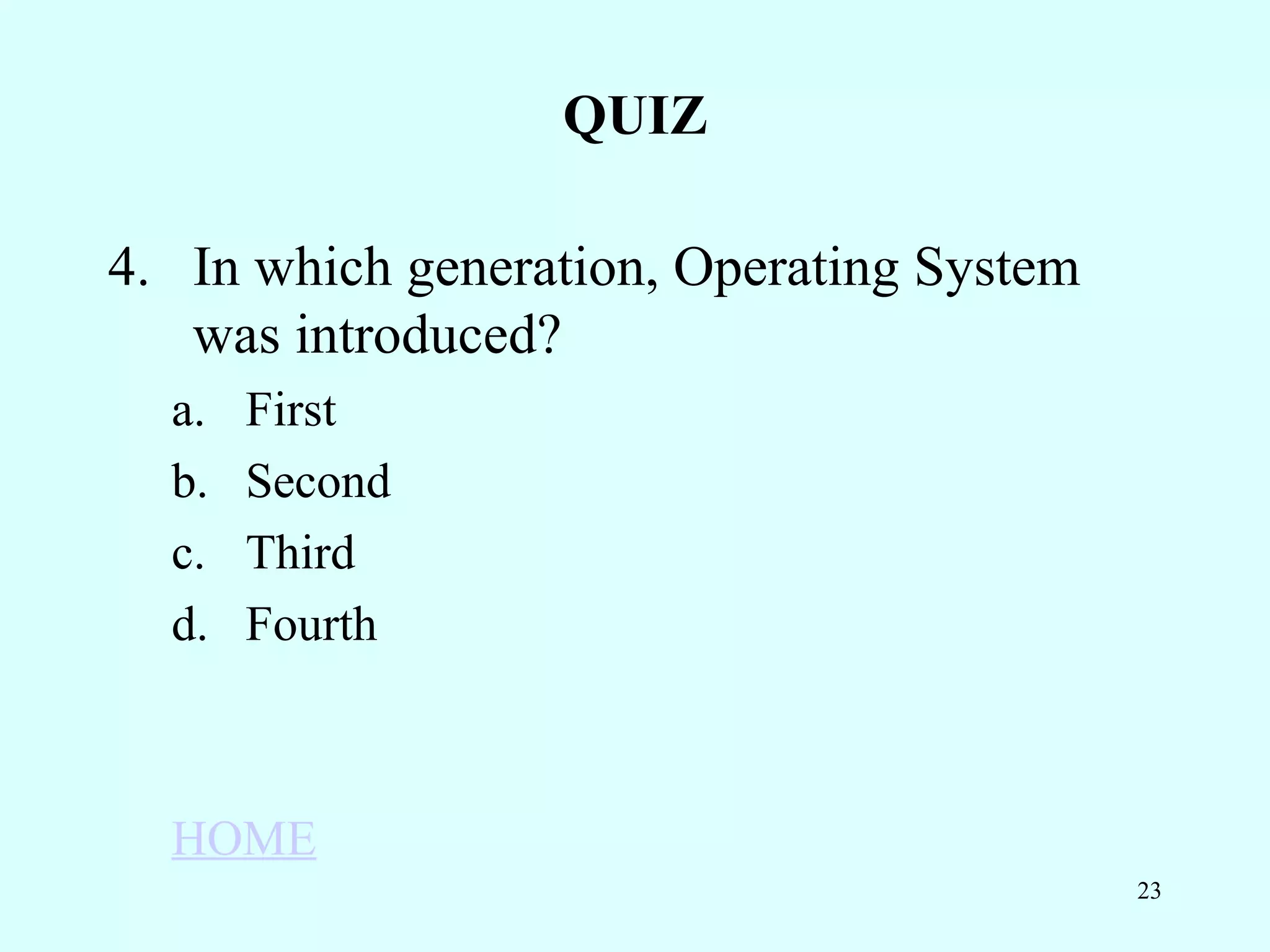 QUIZ

4. In which generation, Operating System
   was introduced?
  a.   First
  b.   Second
  c.   Third
  d.   Fourth



  HOME
                                           23
 