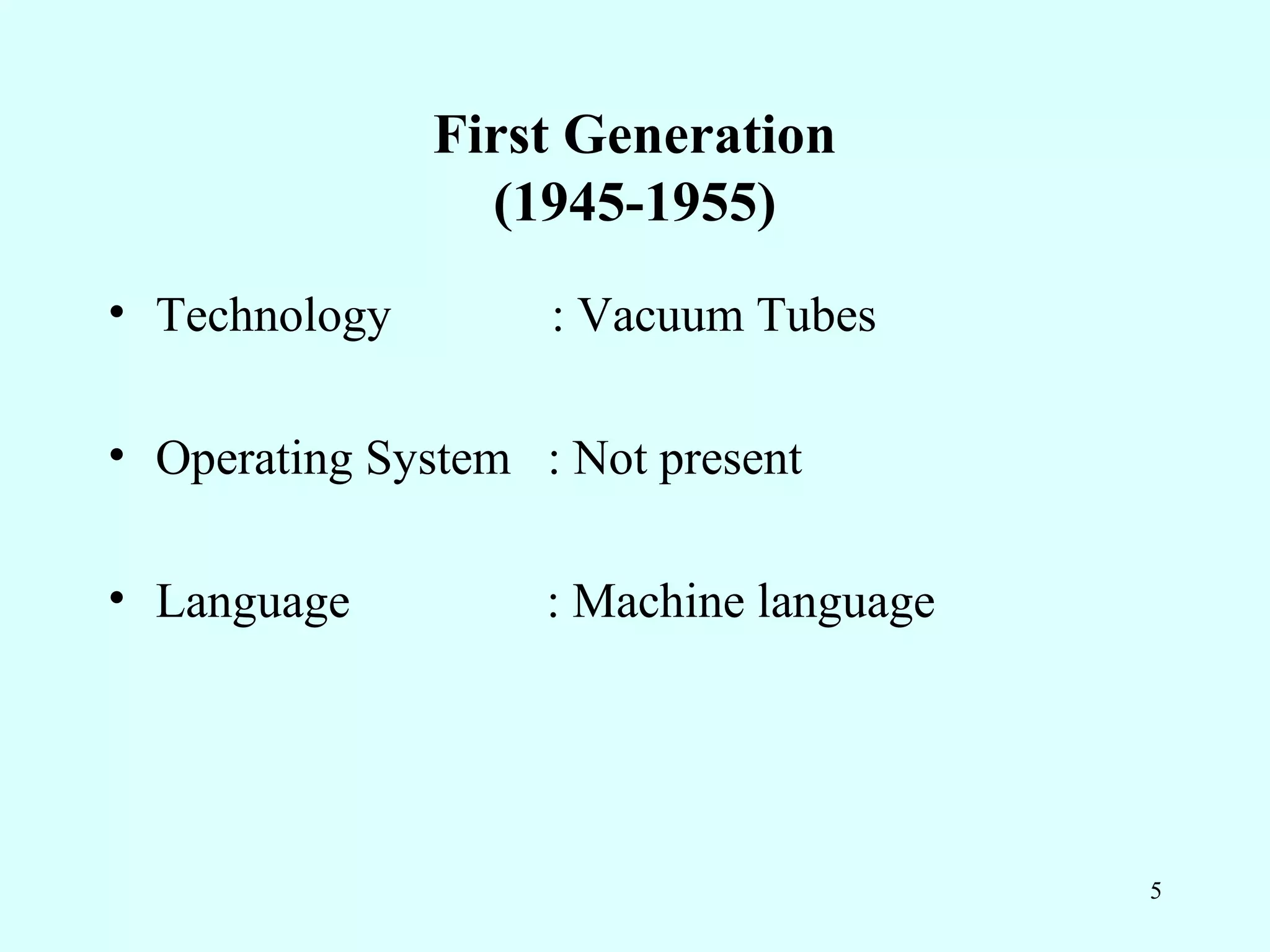 First Generation
                      (1945-1955)
• Technology                : Vacuum Tubes

• Operat			ing Syst			em : Not			 present			

• Language                 : Machine language




                                                5
 