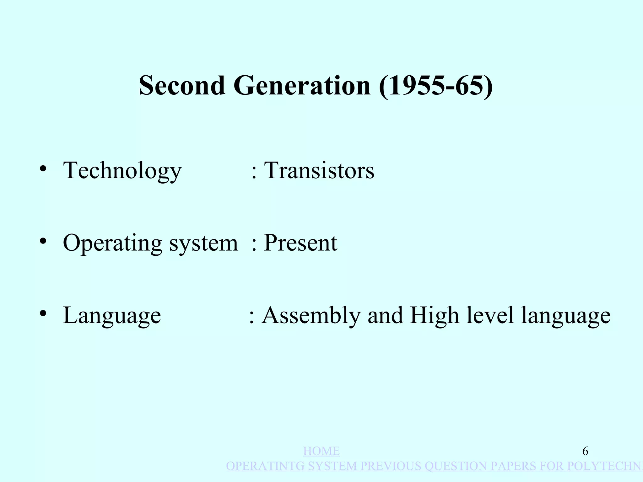 Second Generation (1955-65)

• Technology              : Transist			ors

• Operat			ing syst			em : Present			

• Language               : Assembly and High level language




                                 HOME                                   6
                       OPERATINTG SYSTEM PREVIOUS QUESTION PAPERS FOR POLYTECHNI
 