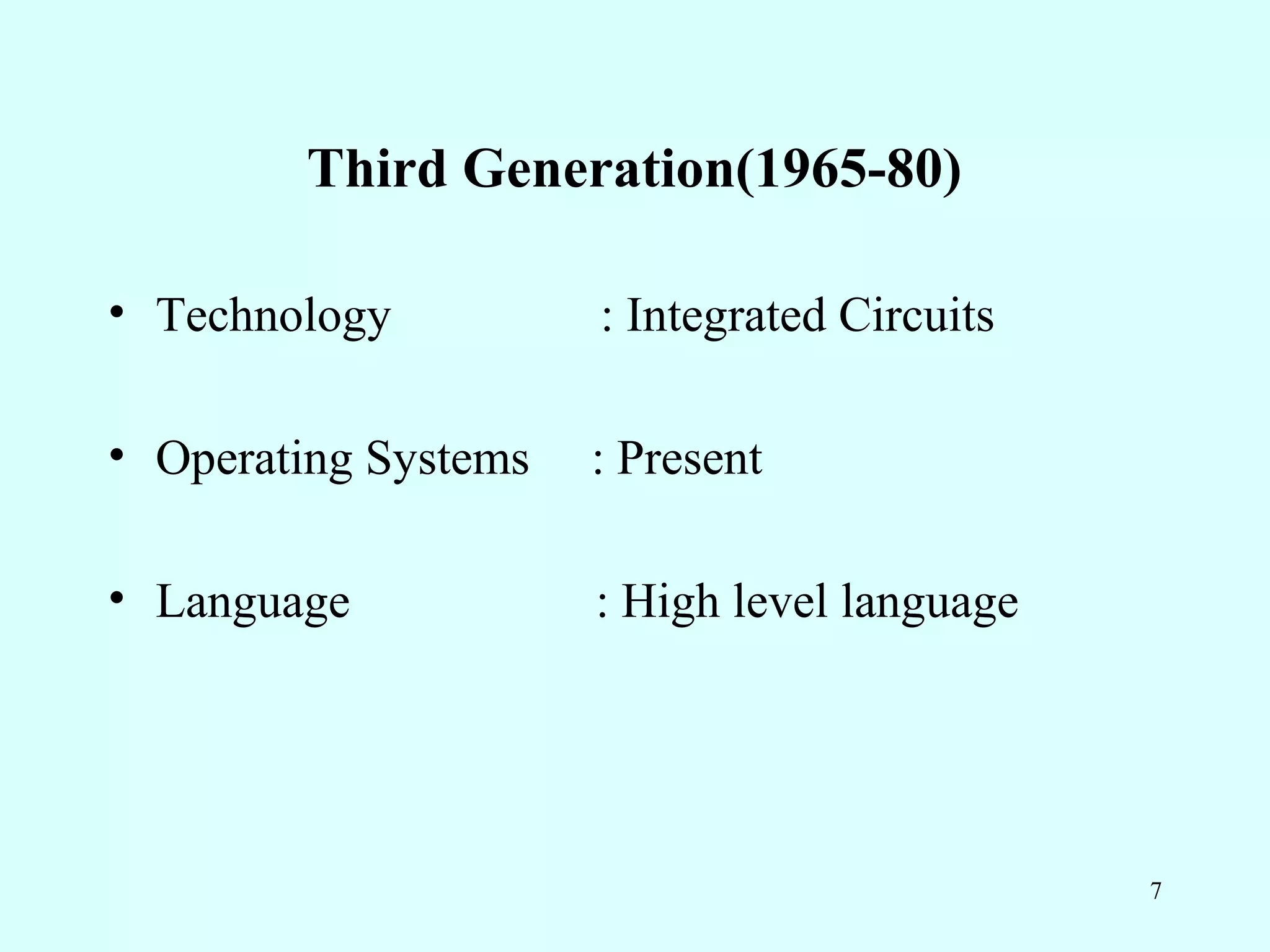 Third Generation(1965-80)

• Technology          : Integrated Circuits

• Operating Systems   : Present

• Language            : High level language




                                              7
 