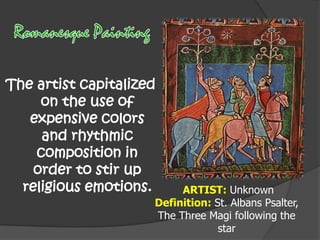 The artist capitalized
on the use of
expensive colors
and rhythmic
composition in
order to stir up
religious emotions.

ARTIST: Unknown
Definition: St. Albans Psalter,
The Three Magi following the
star

 