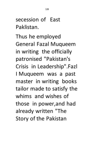 128
secession of East
Paklistan.
Thus he employed
General Fazal Muqueem
in writing the officially
patronised "Pakistan's
C...