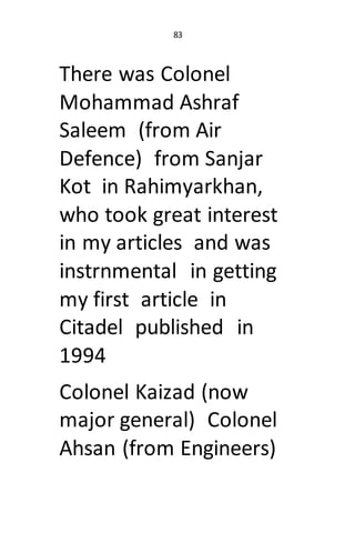 83
There was Colonel
Mohammad Ashraf
Saleem (from Air
Defence) from Sanjar
Kot in Rahimyarkhan,
who took great interest
in...