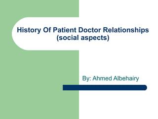 History Of Patient Doctor Relationships
            (social aspects)




                   By: Ahmed Albehairy
 