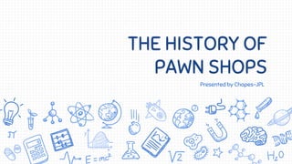 THE HISTORY OF
PAWN SHOPS
Presented by Chapes-JPL
 