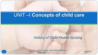 History of Child Health Nursing
8/6/2020
Anju George, Associate Professor,
Parumala
1
UNIT –I Concepts of child care
 