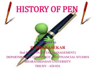 HISTORY OF PEN
Presented by
D. DHANASEKAR
IInd MBA (FINANCIAL MANAGEMENT)
DEPARTMENT OF COMMERCE AND FINANCIAL STUDIES
BHARATHIDASAN UNIVERSITY
TRICHY – 620 024.
 