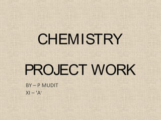 CHEMISTRY
PROJECT WORK
BY – P MUDIT
XI – ‘A’
 