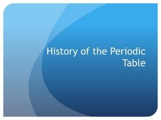 History of the Periodic
Table
 