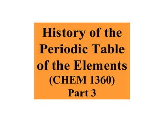 History of the
Periodic Table
of the Elements
(CHEM 1360)
Part 3
 