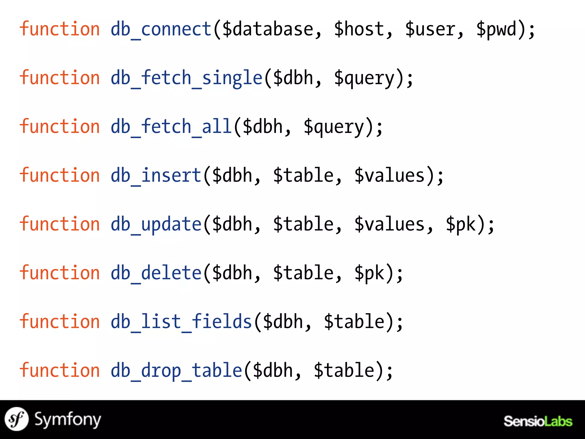 function db_connect($database, $host, $user, $pwd);

function db_fetch_single($dbh, $query);

function db_fetch_all($dbh, $query);

function db_insert($dbh, $table, $values);

function db_update($dbh, $table, $values, $pk);

function db_delete($dbh, $table, $pk);

function db_list_fields($dbh, $table);

function db_drop_table($dbh, $table);
 