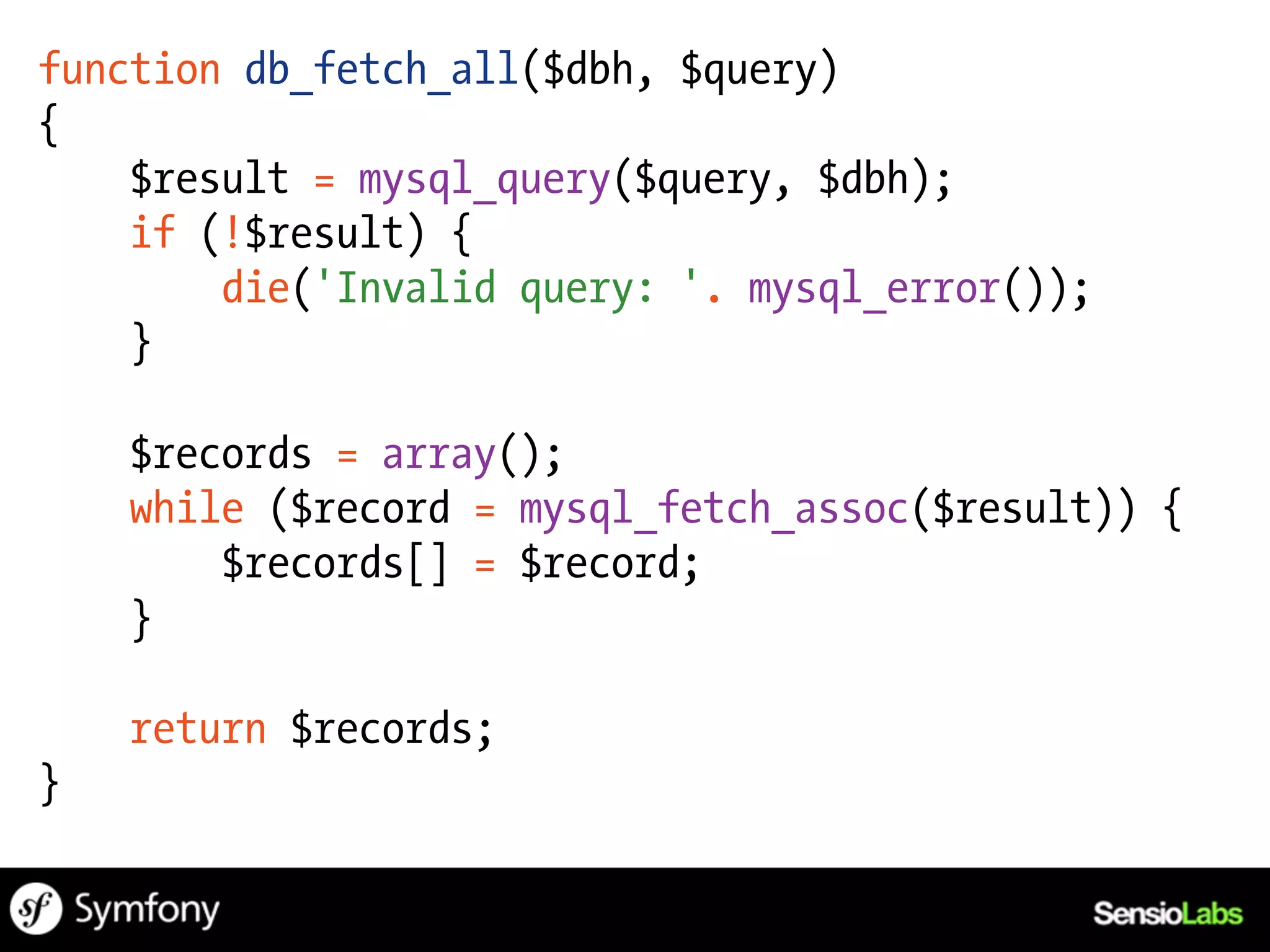 function db_fetch_all($dbh, $query)
{
    $result = mysql_query($query, $dbh);
    if (!$result) {
        die('Invalid query: '. mysql_error());
    }

    $records = array();
    while ($record = mysql_fetch_assoc($result)) {
        $records[] = $record;
    }

    return $records;
}
 