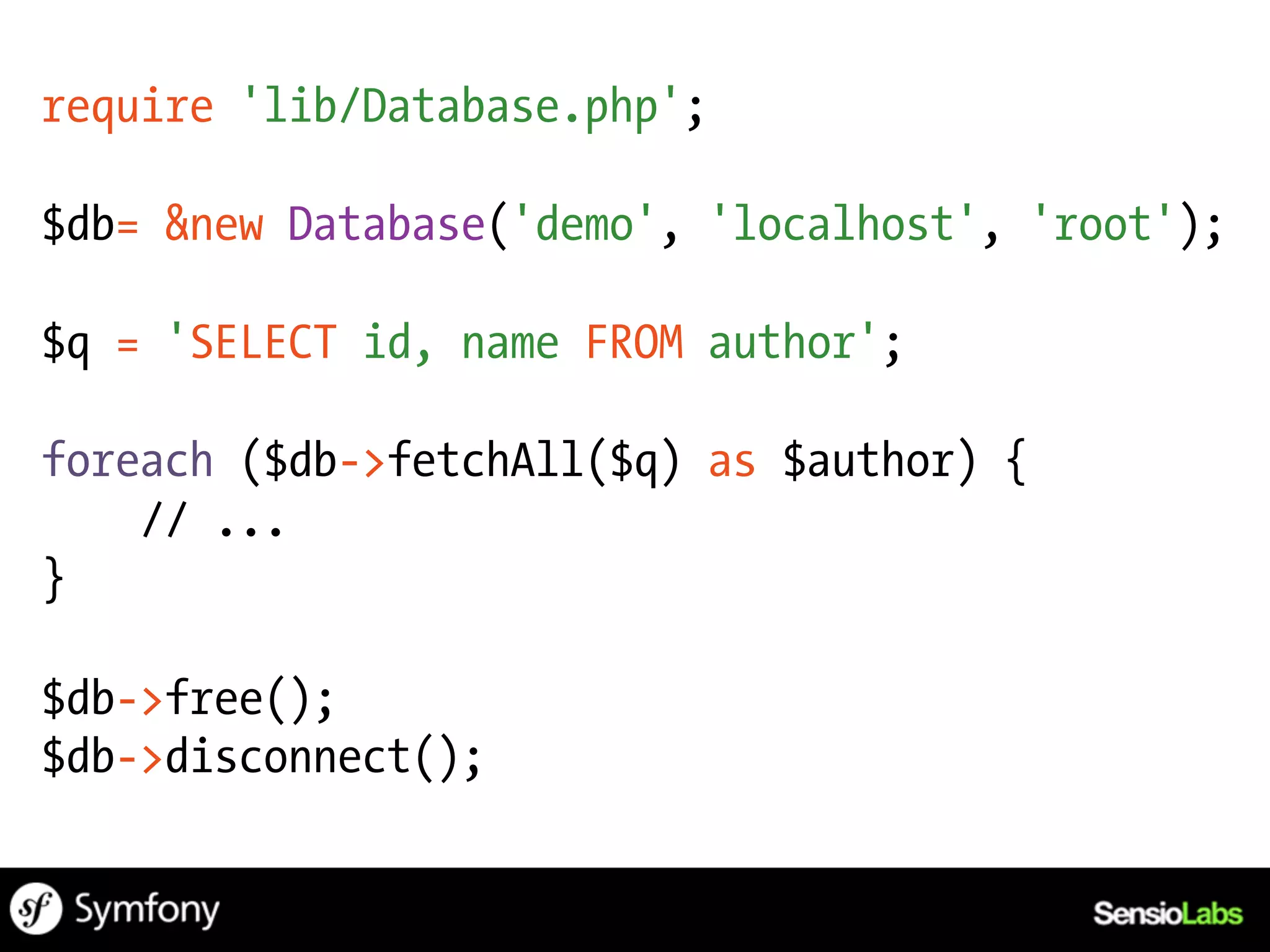 require 'lib/Database.php';

$db= &new Database('demo', 'localhost', 'root');

$q = 'SELECT id, name FROM author';

foreach ($db->fetchAll($q) as $author) {
    // ...
}

$db->free();
$db->disconnect();
 