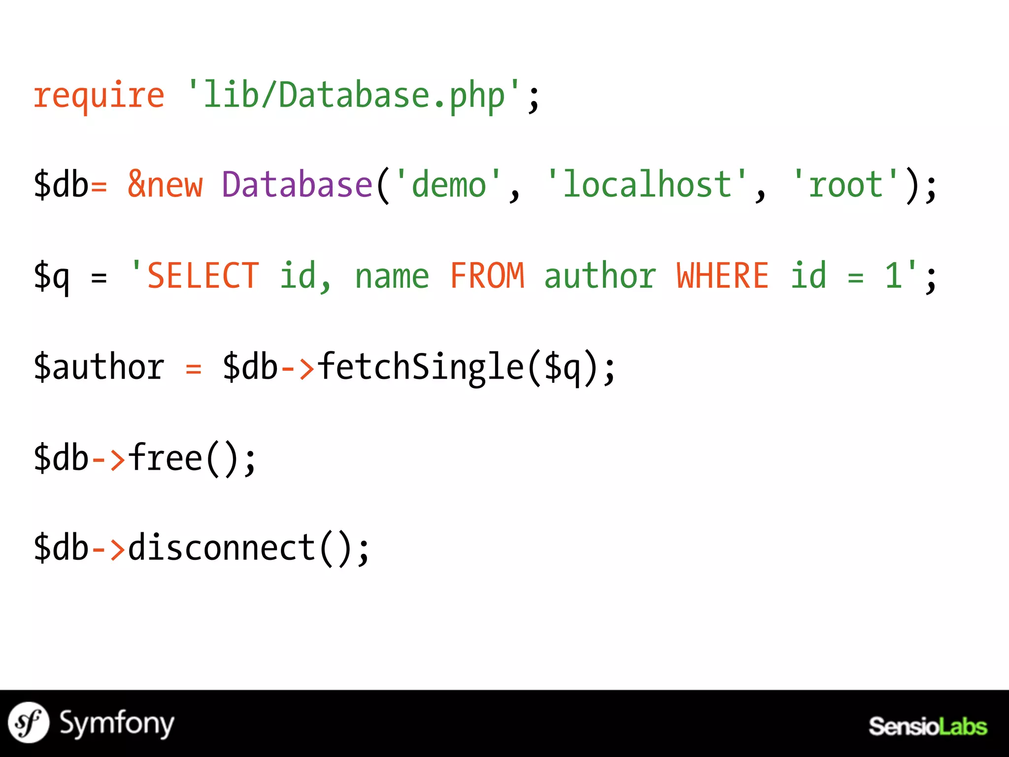 require 'lib/Database.php';

$db= &new Database('demo', 'localhost', 'root');

$q = 'SELECT id, name FROM author WHERE id = 1';

$author = $db->fetchSingle($q);

$db->free();

$db->disconnect();
 