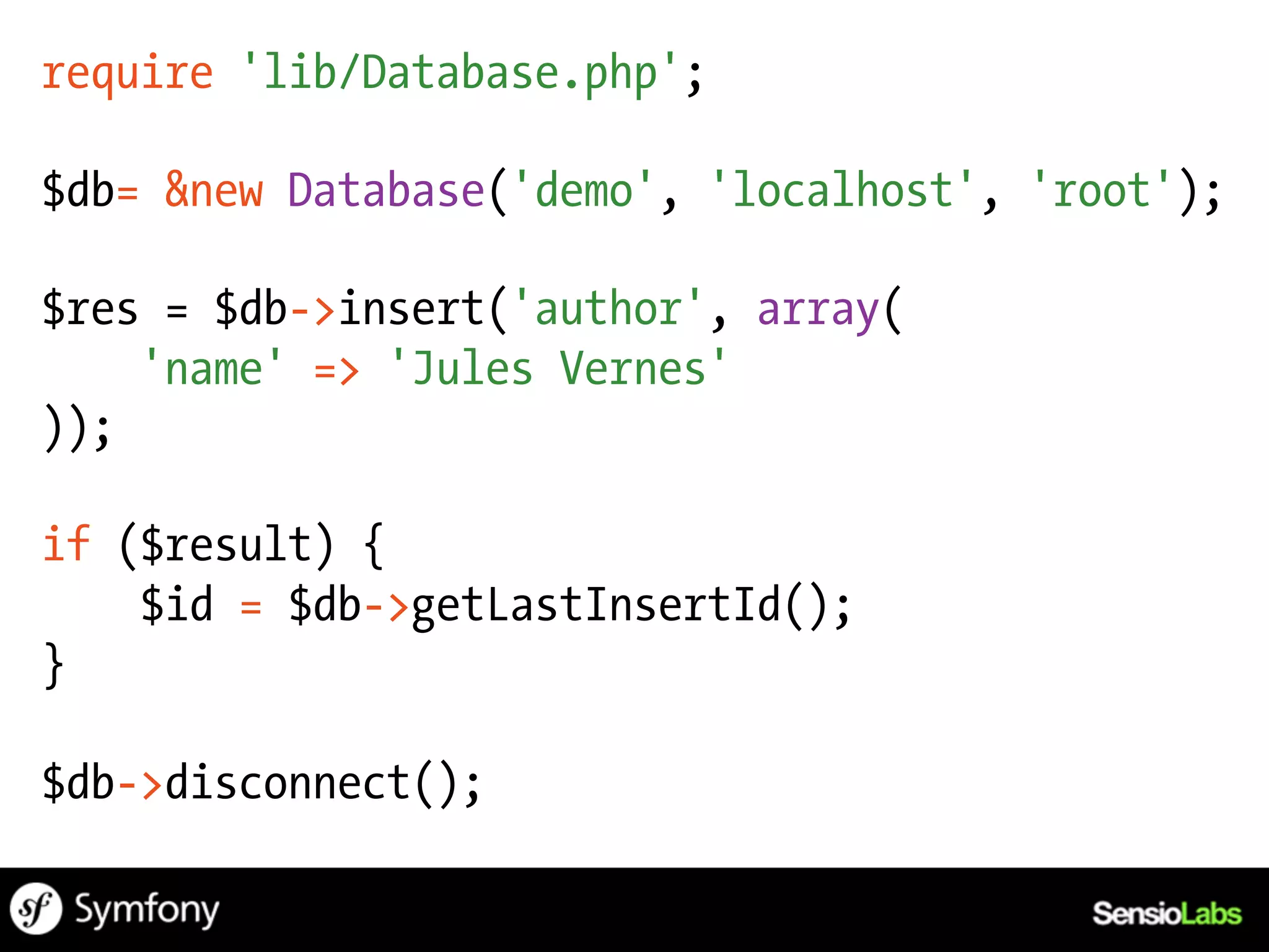 require 'lib/Database.php';

$db= &new Database('demo', 'localhost', 'root');

$res = $db->insert('author', array(
    'name' => 'Jules Vernes'
));

if ($result) {
    $id = $db->getLastInsertId();
}

$db->disconnect();
 