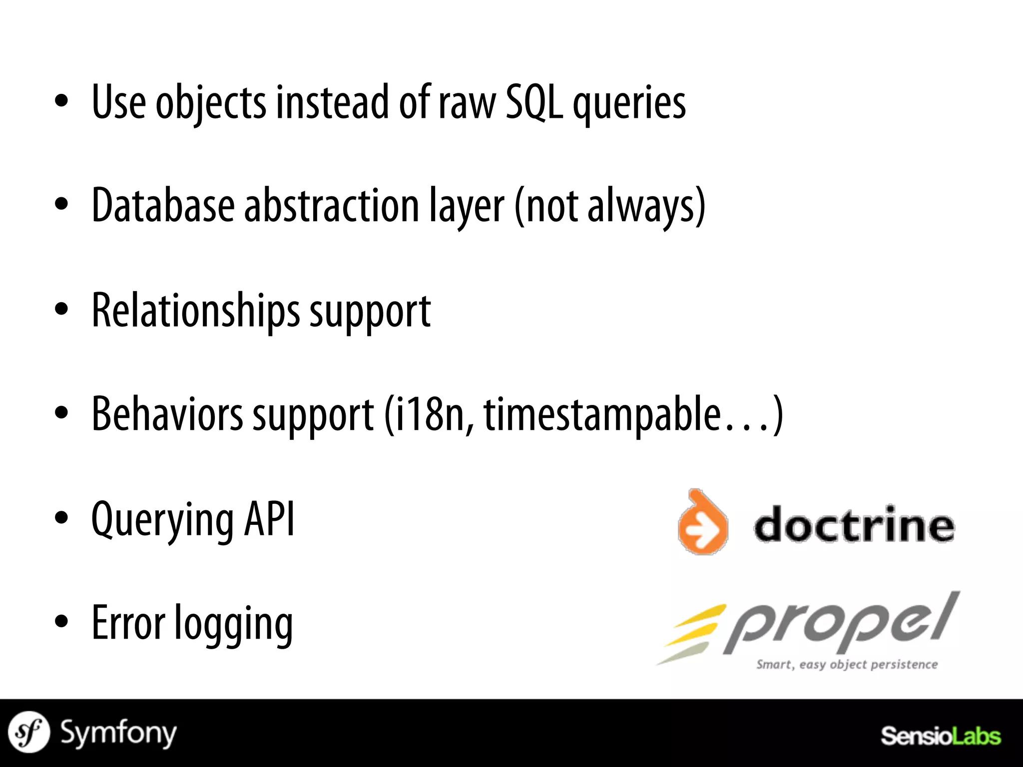 •  Use objects instead of raw SQL queries

•  Database abstraction layer (not always)

•  Relationships support

•  Behaviors support (i18n, timestampable…)

•  Querying API

•  Error logging
 