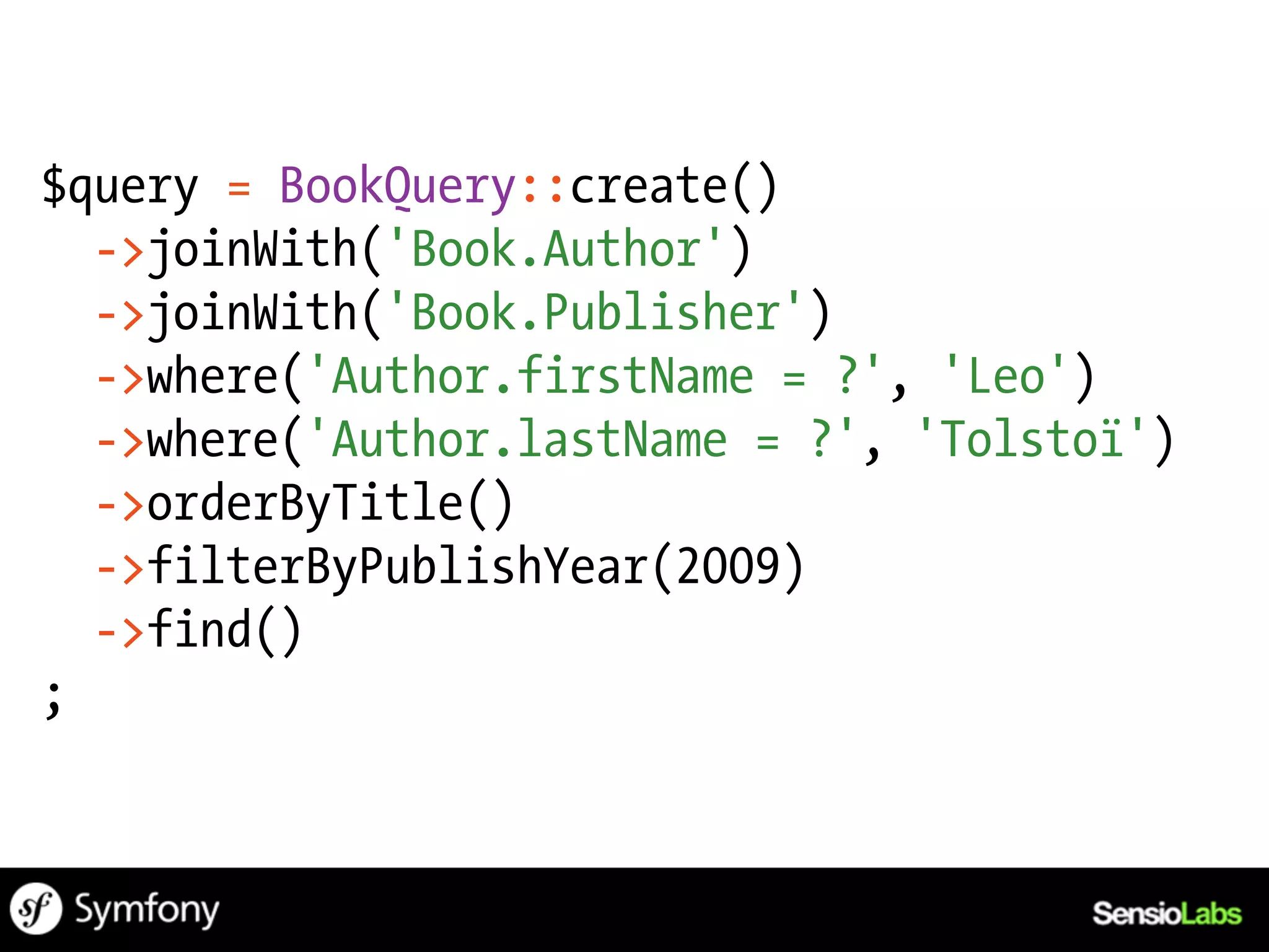 $query = BookQuery::create()
  ->joinWith('Book.Author')
  ->joinWith('Book.Publisher')
  ->where('Author.firstName = ?', 'Leo')
  ->where('Author.lastName = ?', 'Tolstoï')
  ->orderByTitle()
  ->filterByPublishYear(2009)
  ->find()
;
 