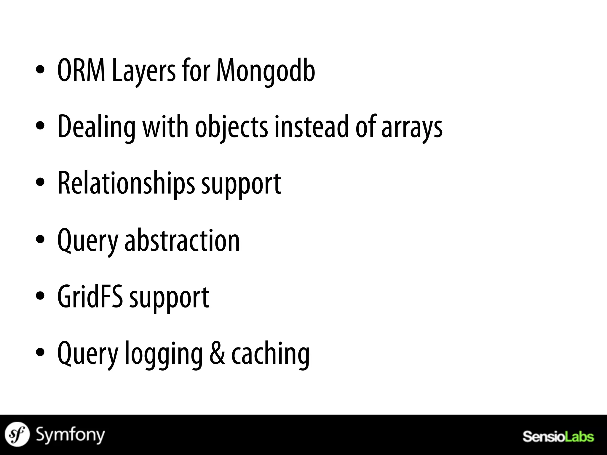 •  ORM Layers for Mongodb
•  Dealing with objects instead of arrays
•  Relationships support
•  Query abstraction
•  GridFS support
•  Query logging & caching
 