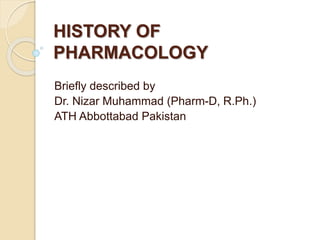 HISTORY OF
PHARMACOLOGY
Briefly described by
Dr. Nizar Muhammad (Pharm-D, R.Ph.)
ATH Abbottabad Pakistan
 