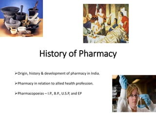 History of Pharmacy
Origin, history & development of pharmacy in India.
Pharmacy in relation to allied health profession.
Pharmacopoeias – I.P., B.P., U.S.P, and EP
 