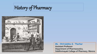 History of Pharmacy
Ms. Chitralekha G. Therkar
Assistant Professor
Department of Pharmaceutics,
Siddhivinayak College of Pharmacy, Warora
 