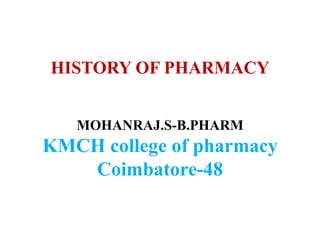HISTORY OF PHARMACY
MOHANRAJ.S-B.PHARM
KMCH college of pharmacy
Coimbatore-48
 