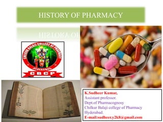 HISTORY OF PHARMACY
K.Sudheer Kumar,
Assistant professor.
Dept.of Pharmacognosy
Chilkur Balaji college of Pharmacy
Hyderabad.
E-mail:sudheer.y2k8@gmail.com
 
