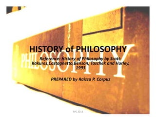 HISTORY of PHILOSOPHY
Reference: History of Philosophy by Scott-
Kakures,Castagnetto,Benson, Taschek and Hurley,
1993
PREPARED by Raizza P. Corpuz
RPC 2013
 