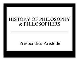 HISTORY OF PHILOSOPHY
& PHILOSOPHERS
Presocratics-Aristotle
 