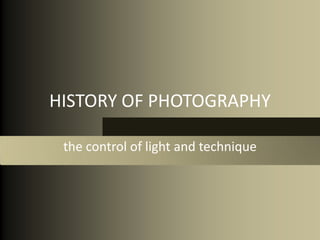 HISTORY OF PHOTOGRAPHY

 the control of light and technique
 