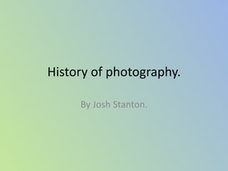 History of photography.

     By Josh Stanton.
 