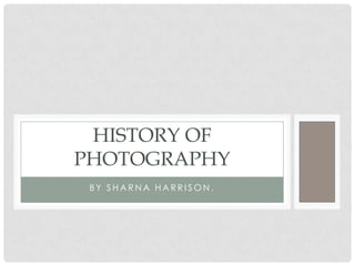 HISTORY OF
PHOTOGRAPHY
 BY SHARNA HARRISON.
 