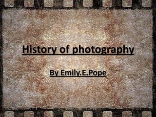 History of photography
     By Emily.E.Pope
 