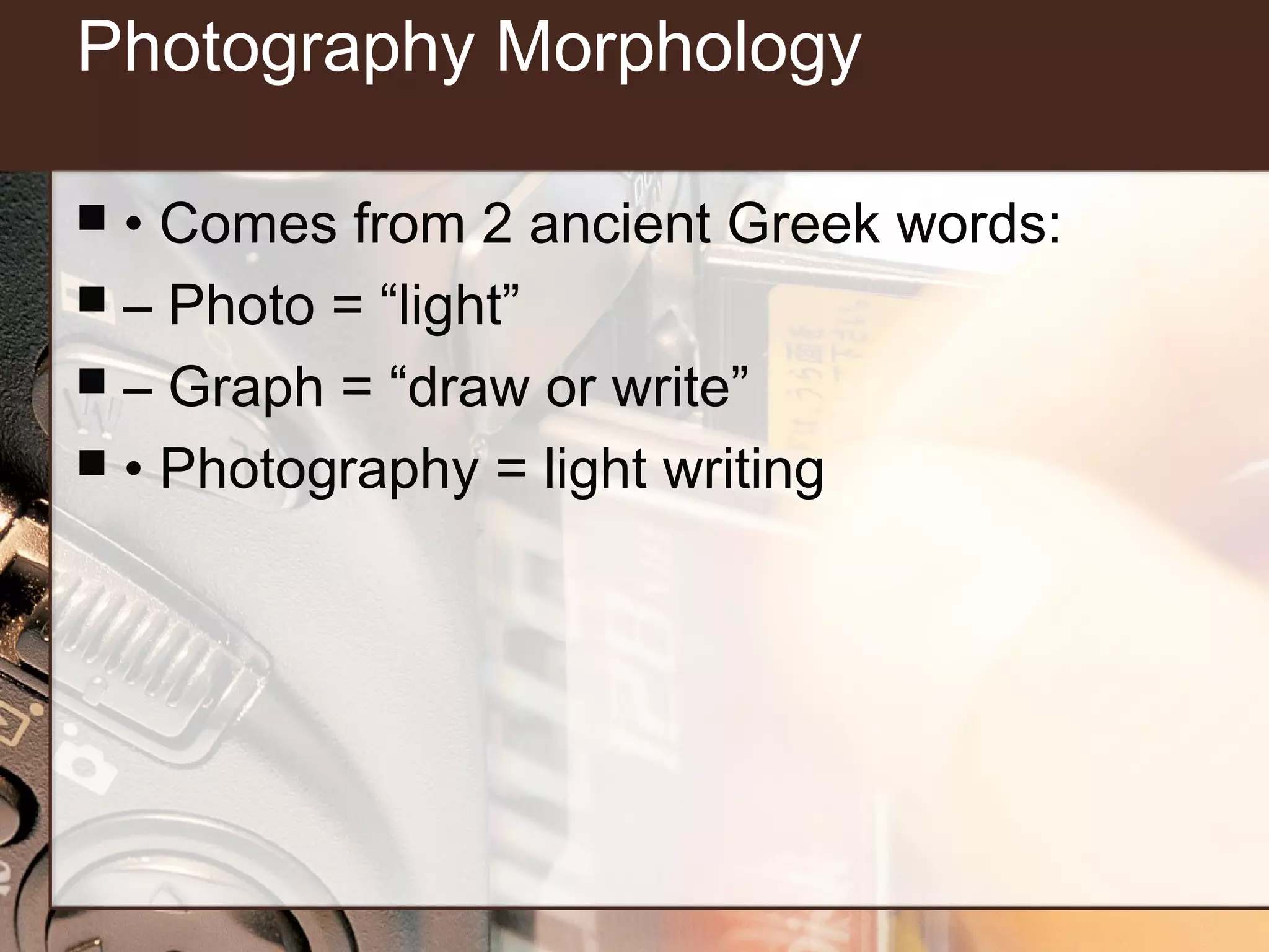 Photography Morphology
• Comes from 2 ancient Greek words:
 – Photo = “light”
 – Graph = “draw or write”
 • Photography = light writing


 